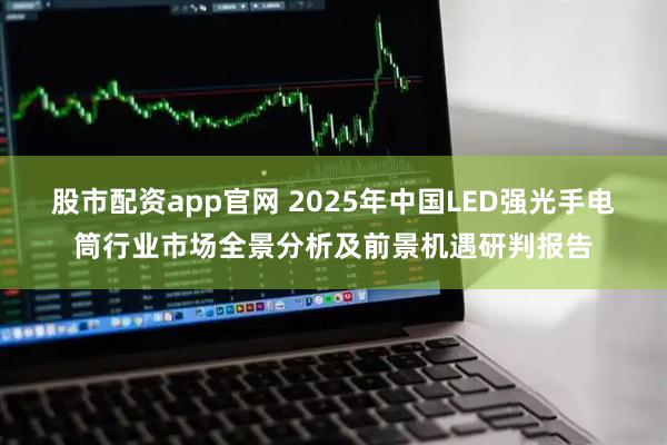 股市配资app官网 2025年中国LED强光手电筒行业市场全景分析及前景机遇研判报告