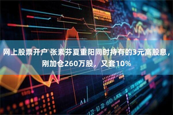 网上股票开户 张素芬夏重阳同时持有的3元高股息，刚加仓260万股，又套10%