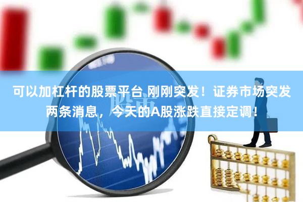 可以加杠杆的股票平台 刚刚突发！证券市场突发两条消息，今天的A股涨跌直接定调！