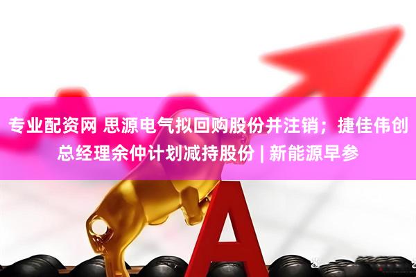 专业配资网 思源电气拟回购股份并注销；捷佳伟创总经理余仲计划减持股份 | 新能源早参
