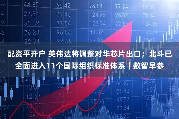 配资平开户 英伟达将调整对华芯片出口；北斗已全面进入11个国际组织标准体系｜数智早参