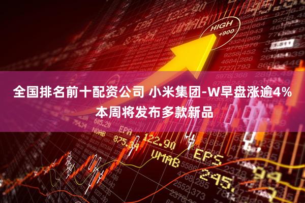 全国排名前十配资公司 小米集团-W早盘涨逾4% 本周将发布多款新品