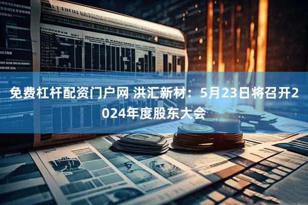 免费杠杆配资门户网 洪汇新材：5月23日将召开2024年度股东大会