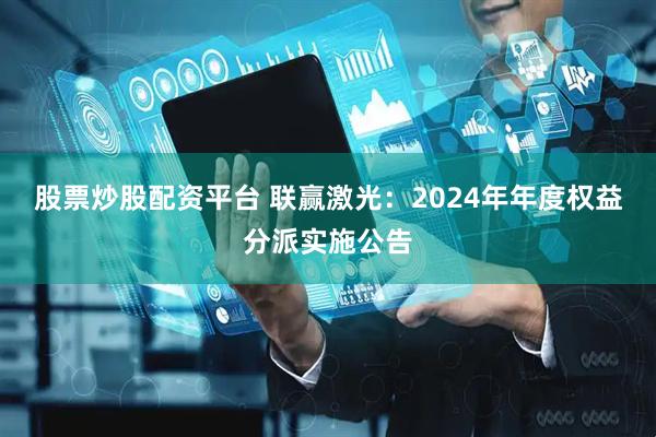 股票炒股配资平台 联赢激光：2024年年度权益分派实施公告
