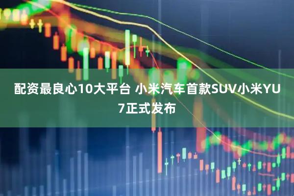 配资最良心10大平台 小米汽车首款SUV小米YU7正式发布