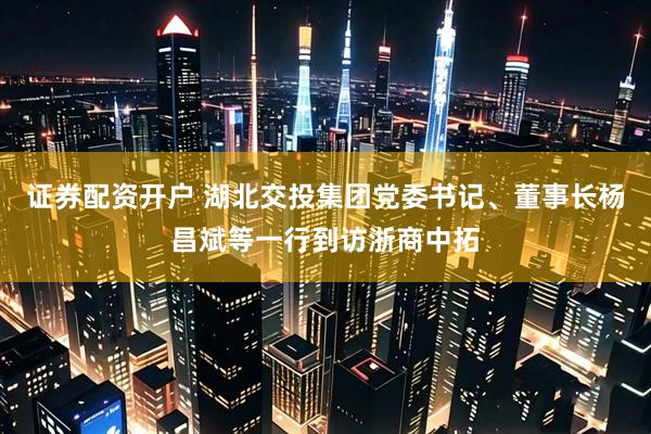 证券配资开户 湖北交投集团党委书记、董事长杨昌斌等一行到访浙商中拓