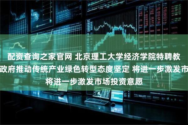 配资查询之家官网 北京理工大学经济学院特聘教授李金铠：政府推动传统产业绿色转型态度坚定 将进一步激发市场投资意愿