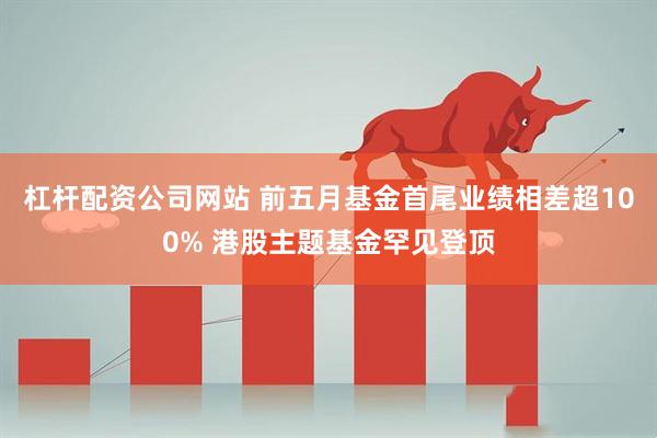 杠杆配资公司网站 前五月基金首尾业绩相差超100% 港股主题基金罕见登顶