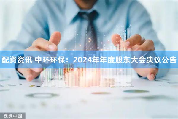 配资资讯 中环环保：2024年年度股东大会决议公告