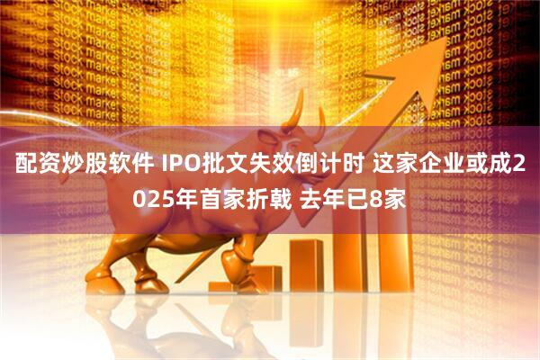 配资炒股软件 IPO批文失效倒计时 这家企业或成2025年首家折戟 去年已8家