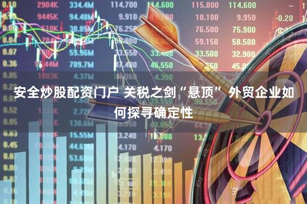 安全炒股配资门户 关税之剑“悬顶” 外贸企业如何探寻确定性