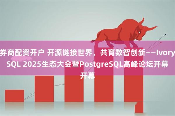 券商配资开户 开源链接世界，共育数智创新——IvorySQL 2025生态大会暨PostgreSQL高峰论坛开幕
