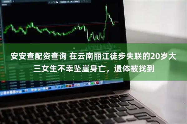 安安查配资查询 在云南丽江徒步失联的20岁大三女生不幸坠崖身亡，遗体被找到