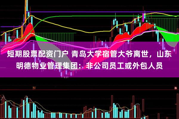 短期股票配资门户 青岛大学宿管大爷离世，山东明德物业管理集团：非公司员工或外包人员