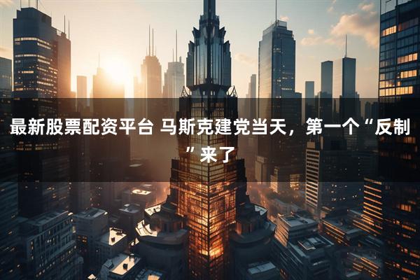 最新股票配资平台 马斯克建党当天，第一个“反制”来了