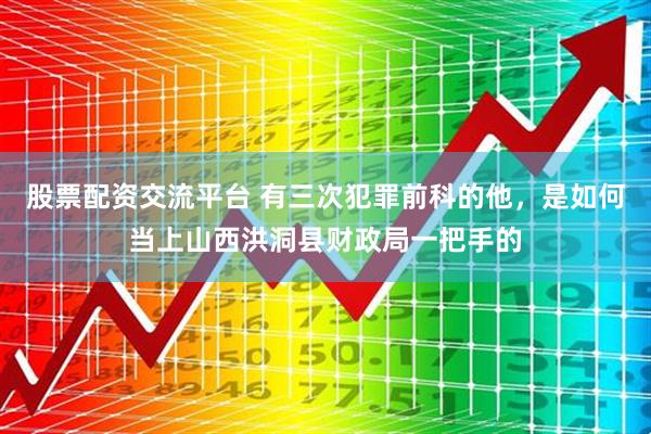 股票配资交流平台 有三次犯罪前科的他，是如何当上山西洪洞县财政局一把手的