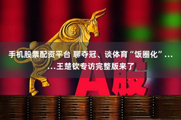 手机股票配资平台 聊夺冠、谈体育“饭圈化”……王楚钦专访完整版来了