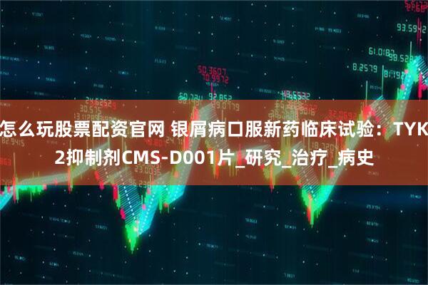 怎么玩股票配资官网 银屑病口服新药临床试验：TYK2抑制剂CMS-D001片_研究_治疗_病史