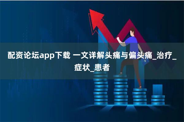 配资论坛app下载 一文详解头痛与偏头痛_治疗_症状_患者