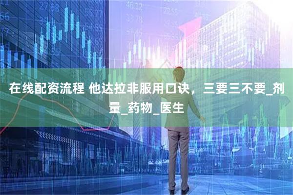 在线配资流程 他达拉非服用口诀，三要三不要_剂量_药物_医生