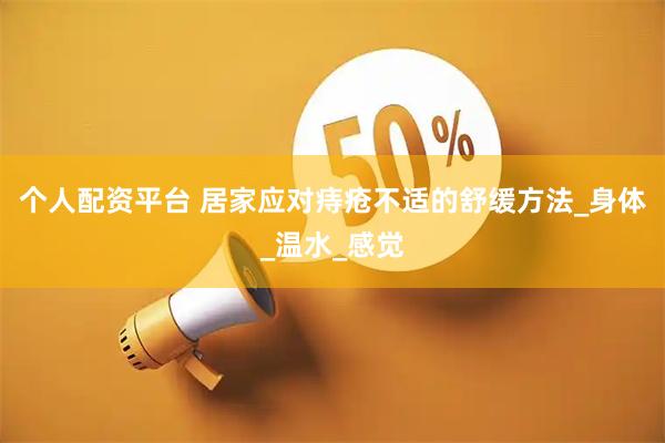 个人配资平台 居家应对痔疮不适的舒缓方法_身体_温水_感觉