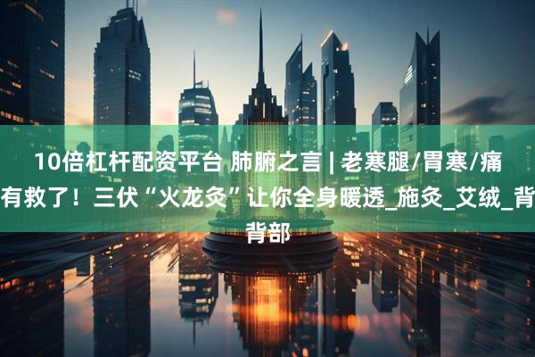 10倍杠杆配资平台 肺腑之言 | 老寒腿/胃寒/痛经有救了！三伏“火龙灸”让你全身暖透_施灸_艾绒_背部