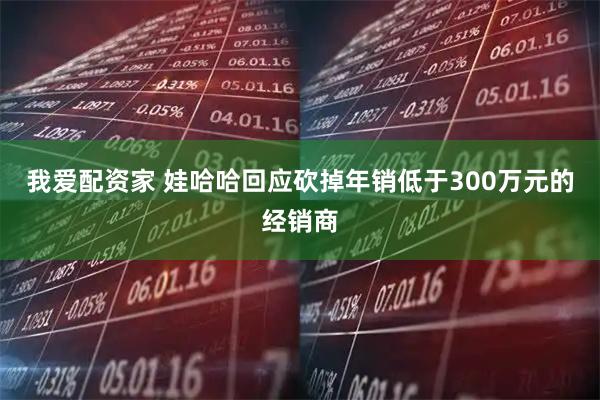 我爱配资家 娃哈哈回应砍掉年销低于300万元的经销商