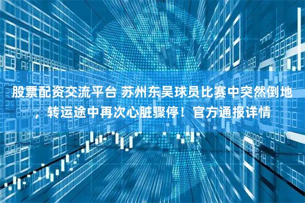 股票配资交流平台 苏州东吴球员比赛中突然倒地，转运途中再次心脏骤停！官方通报详情
