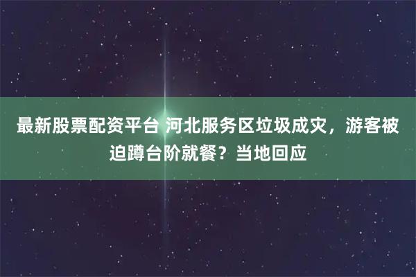 最新股票配资平台 河北服务区垃圾成灾，游客被迫蹲台阶就餐？当地回应