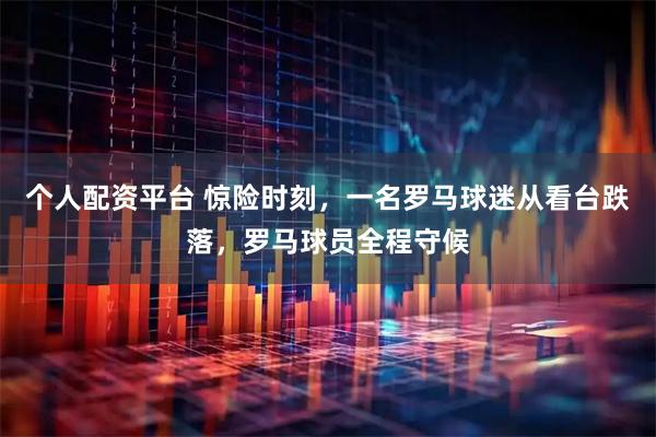 个人配资平台 惊险时刻，一名罗马球迷从看台跌落，罗马球员全程守候