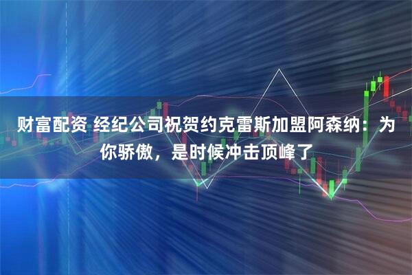 财富配资 经纪公司祝贺约克雷斯加盟阿森纳：为你骄傲，是时候冲击顶峰了