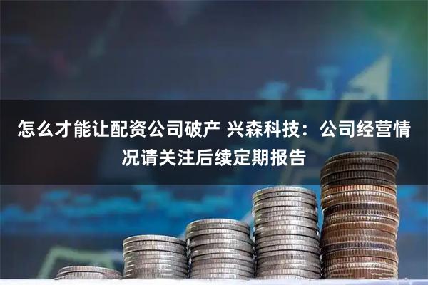 怎么才能让配资公司破产 兴森科技：公司经营情况请关注后续定期报告